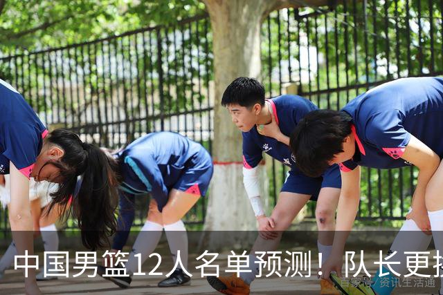 中国男篮12人名单预测！队长更换，杨瀚森王俊杰首发，赛程出炉